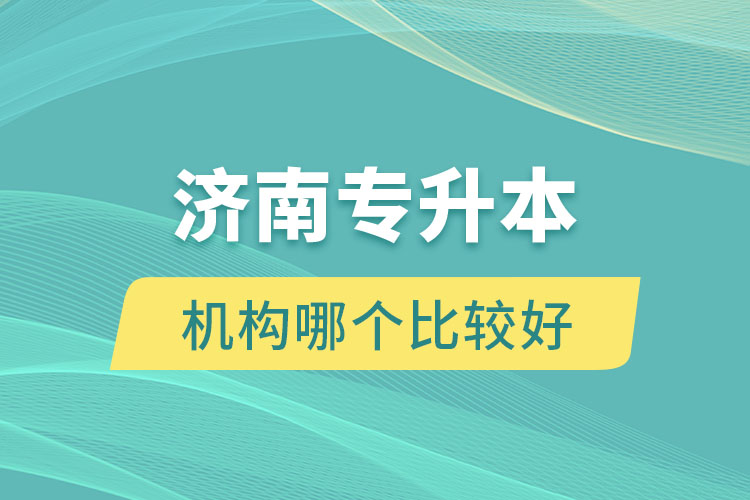 濟(jì)南專升本機構(gòu)哪個比較好？
