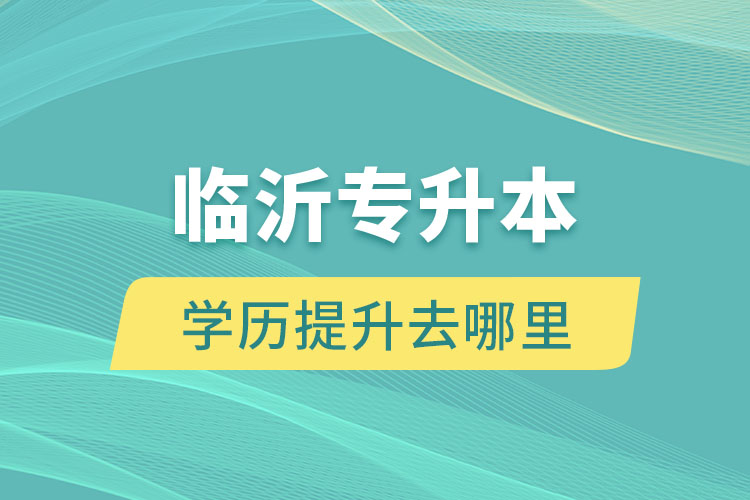 臨沂專升本學(xué)歷提升去哪里？
