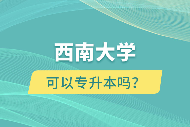 西南大學(xué)可以專升本嗎？