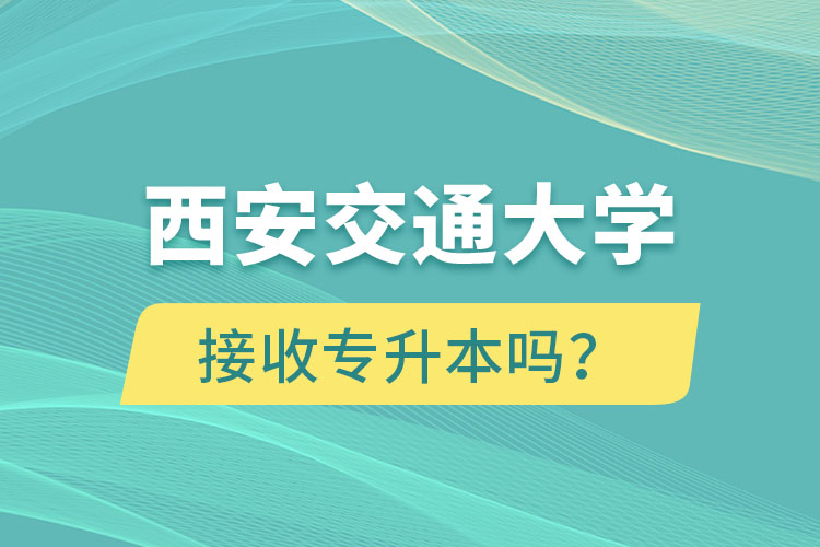 西安交通大學(xué)接收專升本嗎？