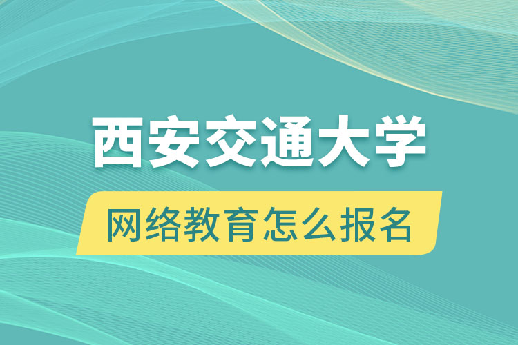西安交通大學(xué)網(wǎng)絡(luò)教育怎么報(bào)名？