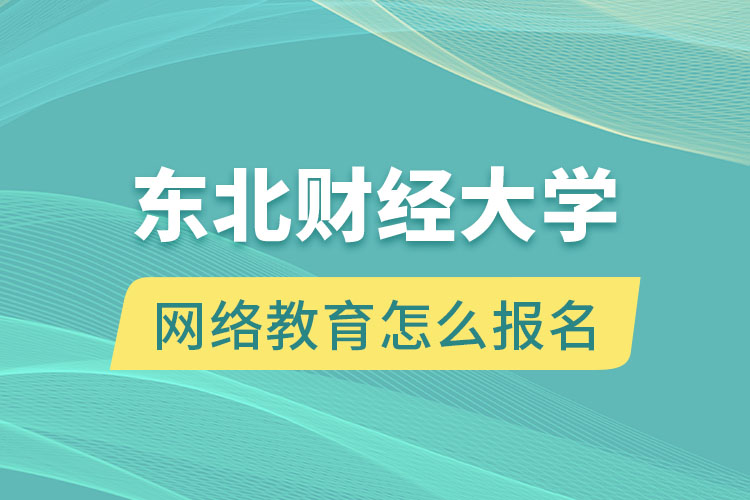 東北財經(jīng)大學網(wǎng)絡教育怎么報名？