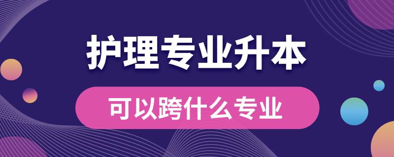 護(hù)理專(zhuān)業(yè)升本可以跨什么專(zhuān)業(yè)