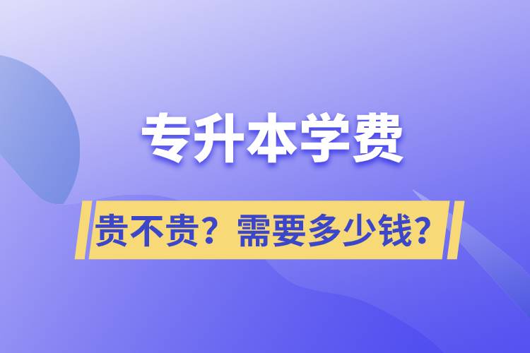 專升本學(xué)費(fèi)貴不貴？需要多少錢？