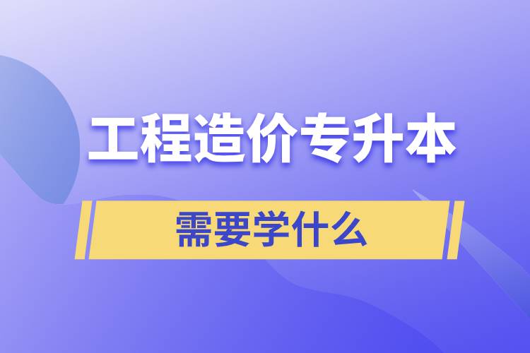 工程造價專升本需要學什么