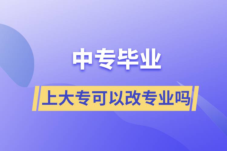 中專畢業(yè)上大?？梢愿膶I(yè)嗎
