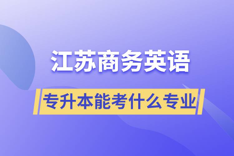 江蘇商務(wù)英語(yǔ)專升本能考什么專業(yè)