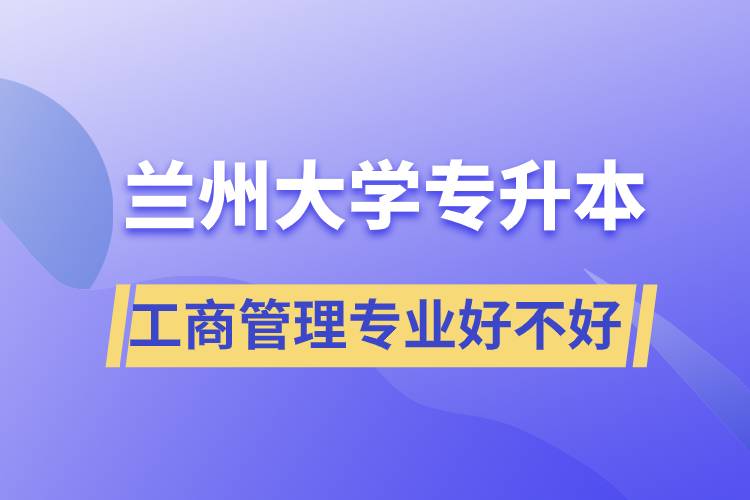 蘭州大學(xué)工商管理專業(yè)專升本好不好？