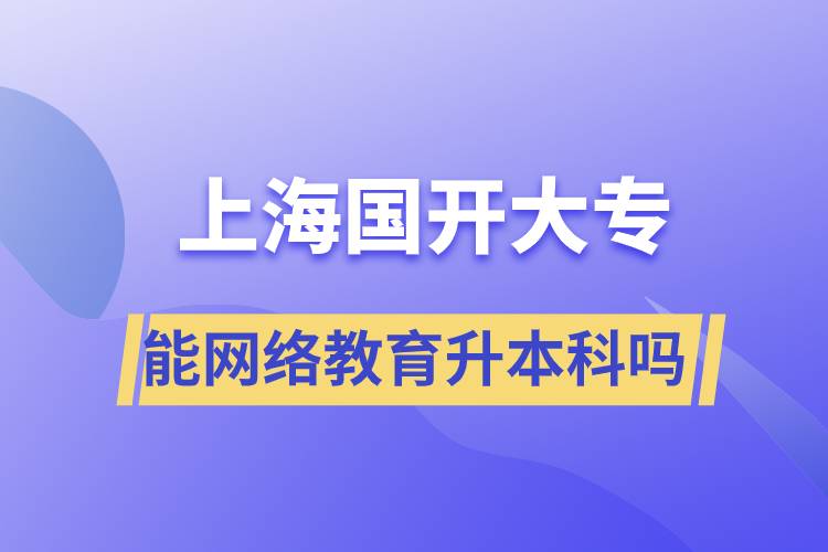 上海國開大專文憑能網(wǎng)絡(luò)教育升本科嗎？