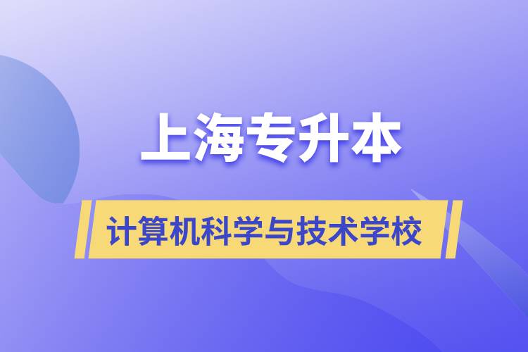 上海計算機(jī)科學(xué)與技術(shù)專升本學(xué)校有哪些和報名哪個學(xué)校好？