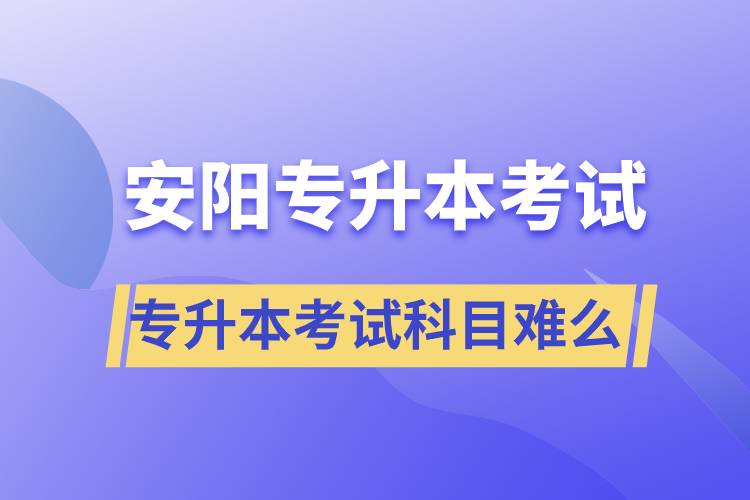 安陽(yáng)專升本考試什么科目？專升本考試難不難？