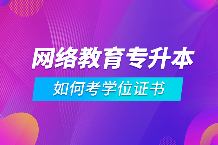 網(wǎng)絡(luò)教育專升本如何考學位證書