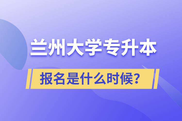 蘭州大學(xué)專升本報(bào)名最晚是什么時(shí)候？