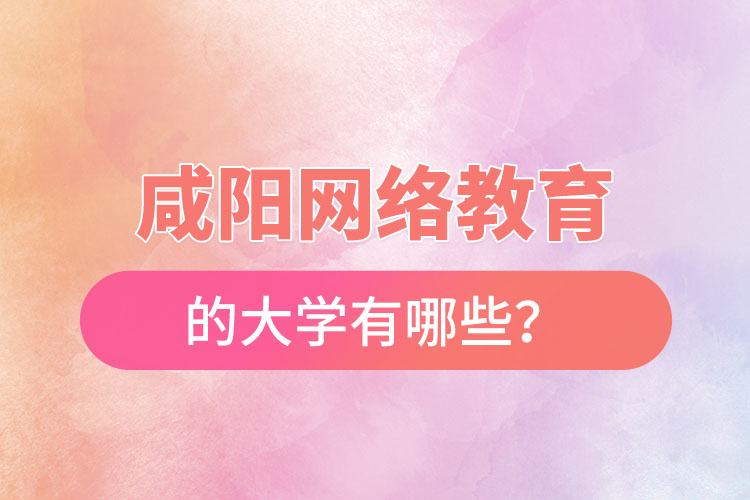 咸陽(yáng)網(wǎng)絡(luò)教育的大學(xué)有哪些？