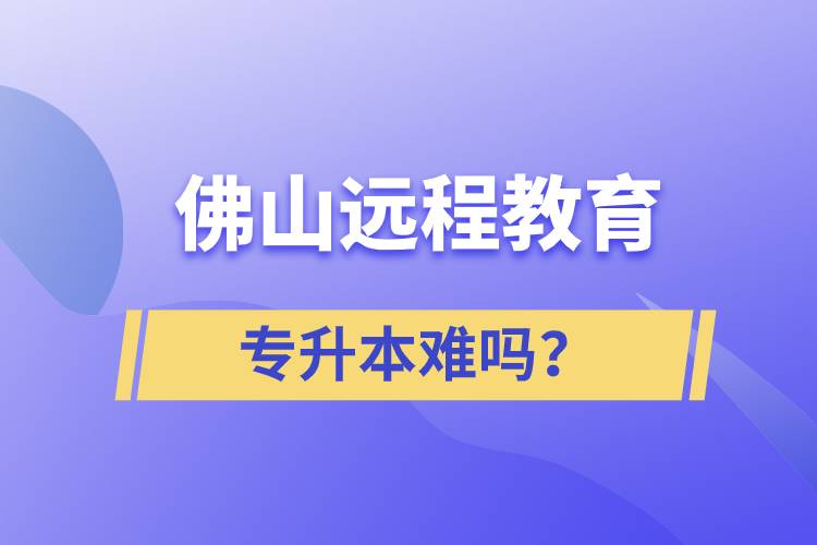 佛山遠(yuǎn)程教育專升本難嗎？