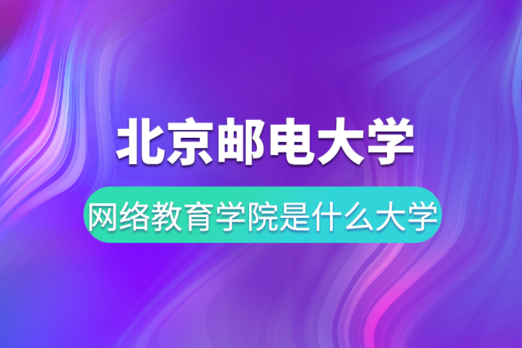 北京郵電大學網(wǎng)絡(luò)教育學院是什么大學