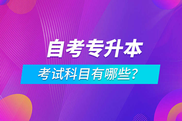 自考專升本考試科目有哪些？