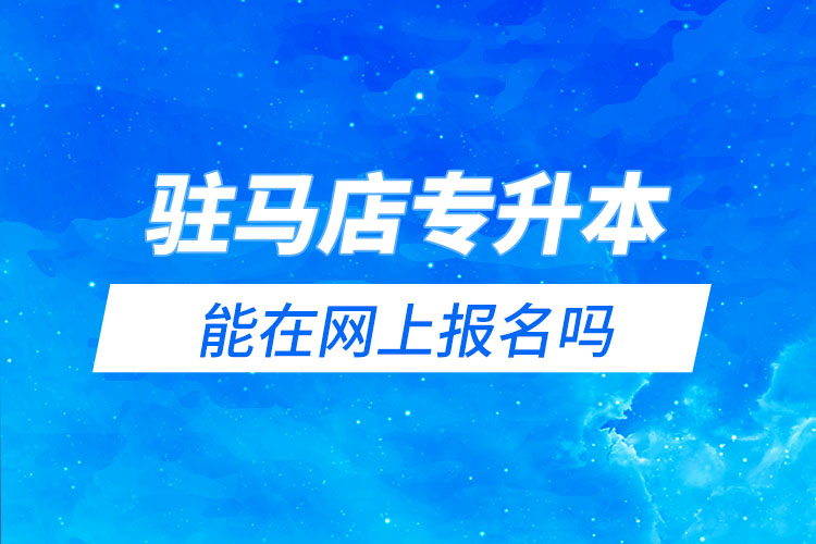 駐馬店專升本能在網(wǎng)上報(bào)名嗎？怎么報(bào)名？