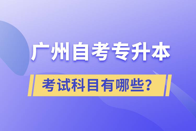 廣州自考專升本考試科目有哪些？