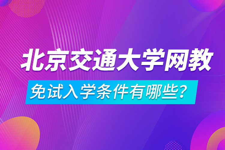 北京交通大學網絡教育免試入學條件有哪些？