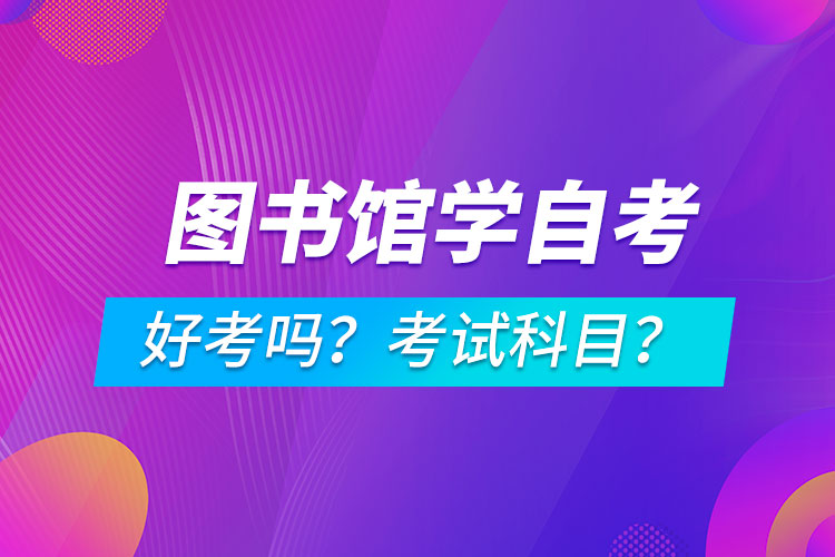 圖書館學(xué)專業(yè)成人自考好考嗎？考試科目有哪些？