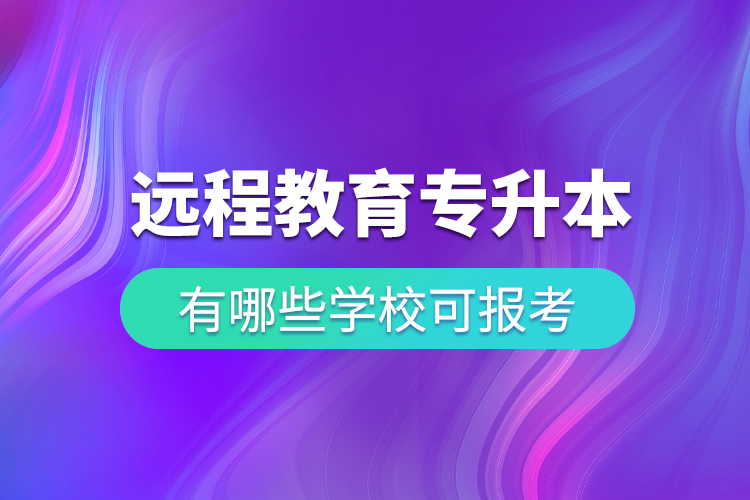 中國遠程教育專升本有哪些學校可報考