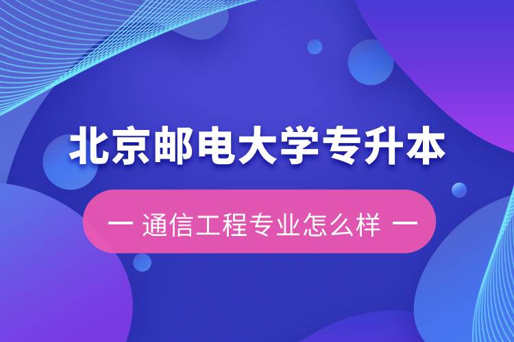 北京郵電大學(xué)專升本通信工程專業(yè)怎么樣？含金量如何？
