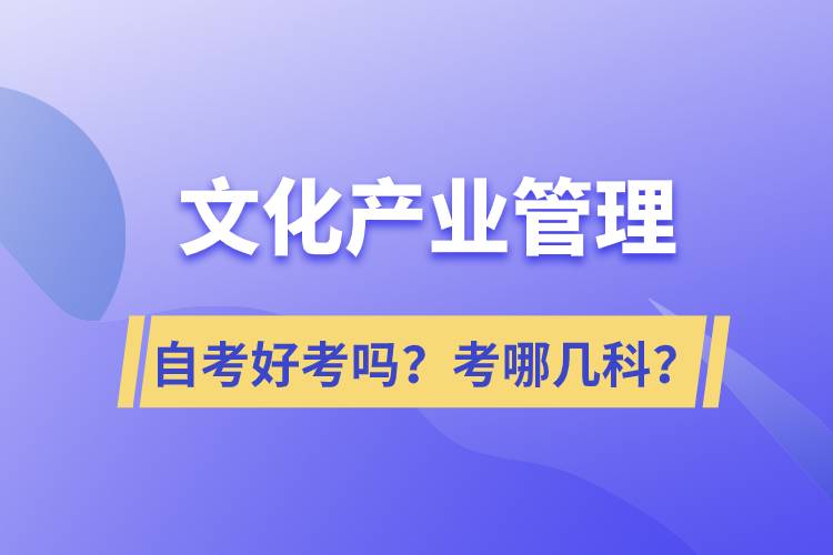 文化產(chǎn)業(yè)管理自考好考嗎？考哪幾科？