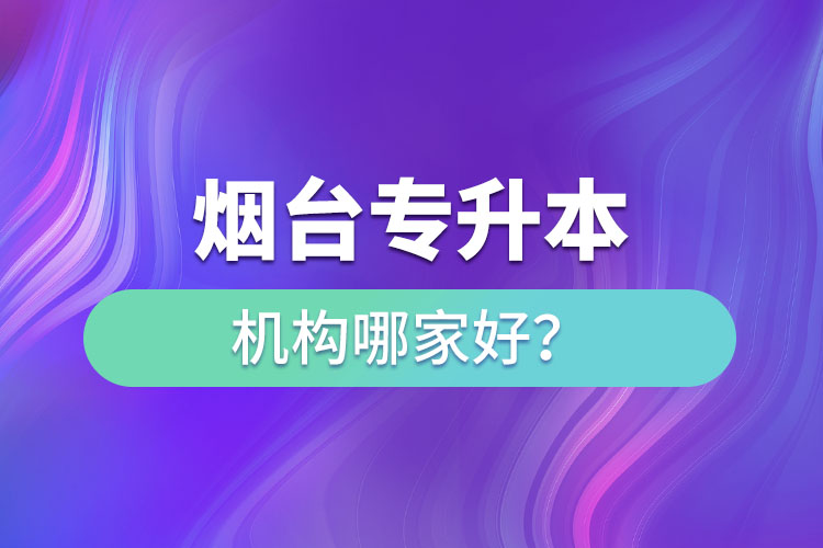 煙臺專升本機構(gòu)哪家好？