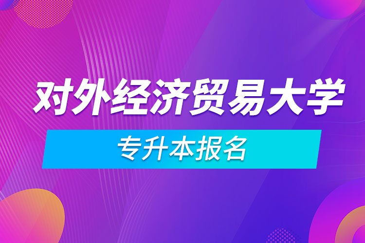 對(duì)外經(jīng)濟(jì)貿(mào)易大學(xué)專(zhuān)升本報(bào)名