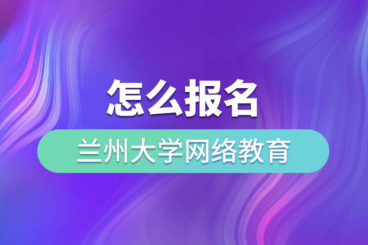 怎么報名蘭州大學網(wǎng)絡(luò)教育？