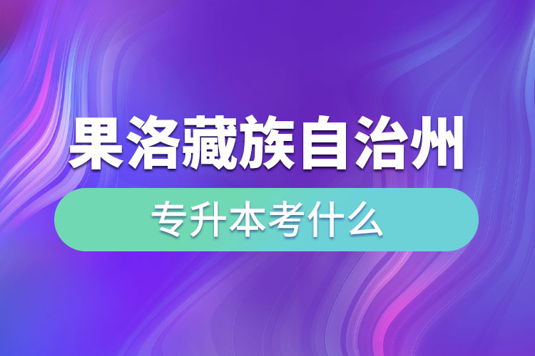 果洛藏族自治州專升本需要考什么？