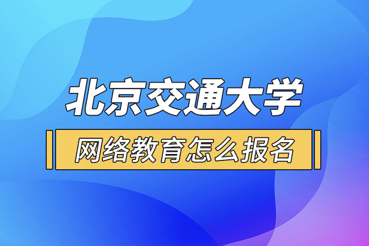 北京交通大學(xué)網(wǎng)絡(luò)教育怎么報(bào)名？