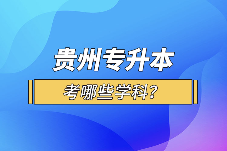 貴州專升本考哪些學(xué)科？