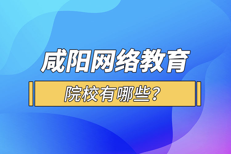 咸陽網(wǎng)絡(luò)教育院校有哪些？