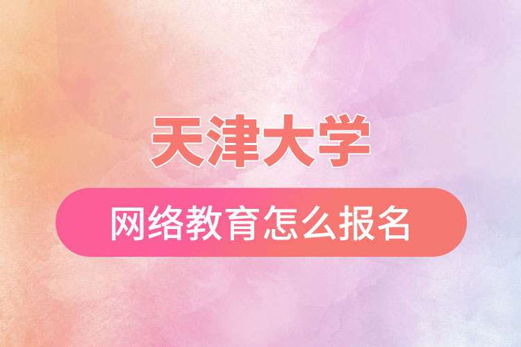 天津大學(xué)網(wǎng)絡(luò)教育怎么報(bào)名？