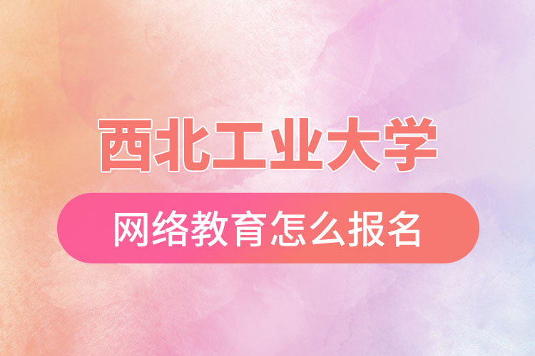 西北工業(yè)大學(xué)網(wǎng)絡(luò)教育報(bào)名步驟？