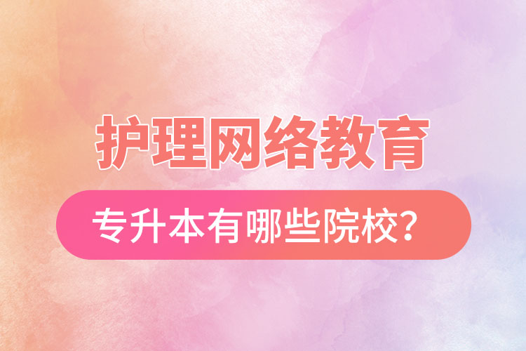 護(hù)理網(wǎng)絡(luò)教育專(zhuān)升本有哪些院校？