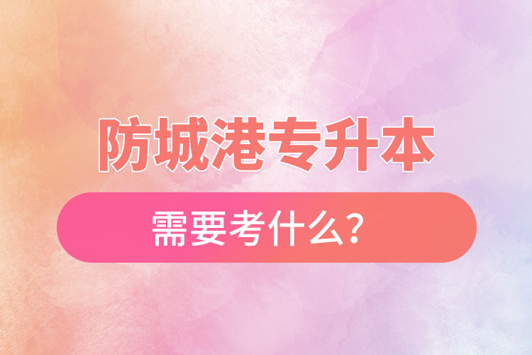 防城港專升本需要考什么？