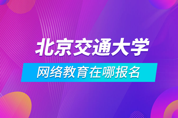 北京交通大學網(wǎng)絡教育在哪報名