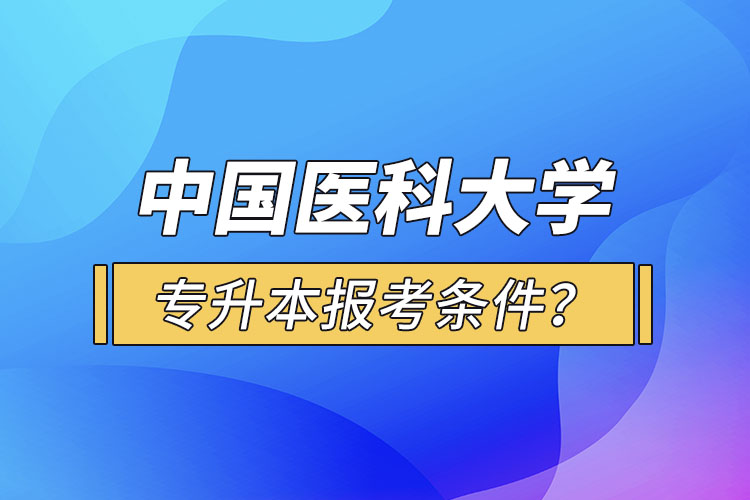 中國醫(yī)科大學專升本報考條件？