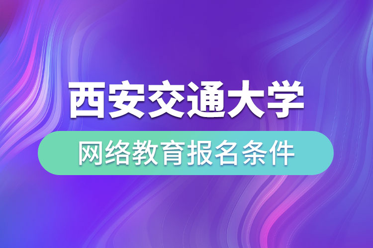 西安交通大學網(wǎng)絡教育報名條件有哪些？