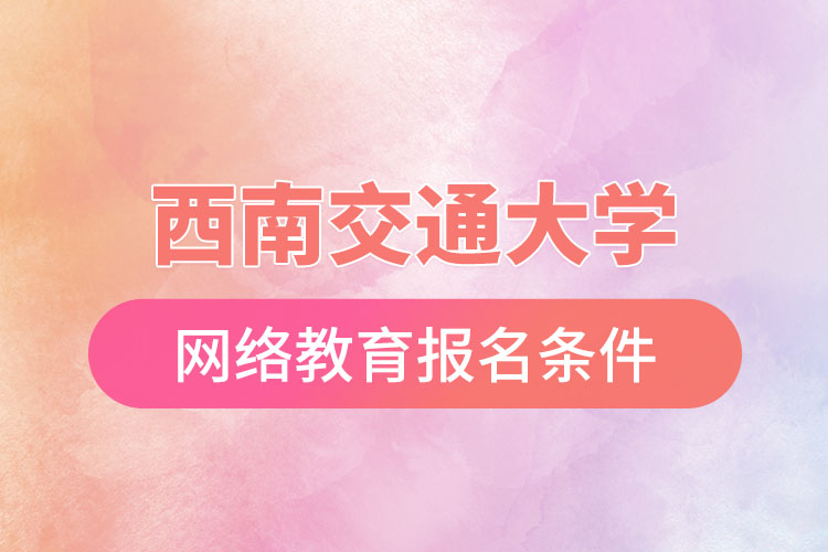 西南交通大學(xué)網(wǎng)絡(luò)教育報(bào)考條件？