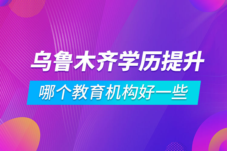 烏魯木齊學(xué)歷提升哪個教育機(jī)構(gòu)好一些