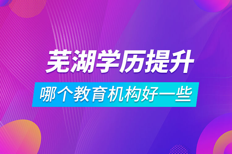 蕪湖學歷提升哪個教育機構(gòu)好一些