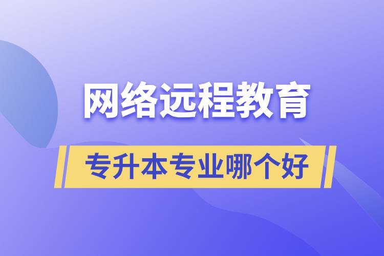 網(wǎng)絡(luò)遠(yuǎn)程教育專(zhuān)升本專(zhuān)業(yè)哪個(gè)好