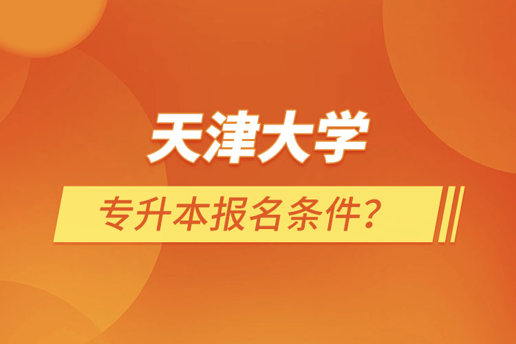 天津大學(xué)專升本報(bào)名條件？