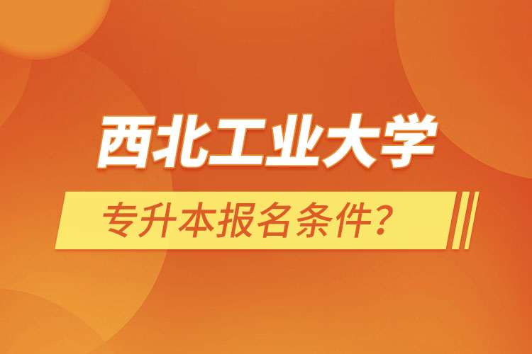 西北工業(yè)大學專升本報名條件？