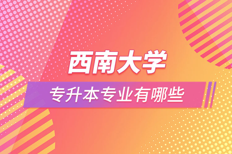 西南大學(xué)專升本專業(yè)有哪些？