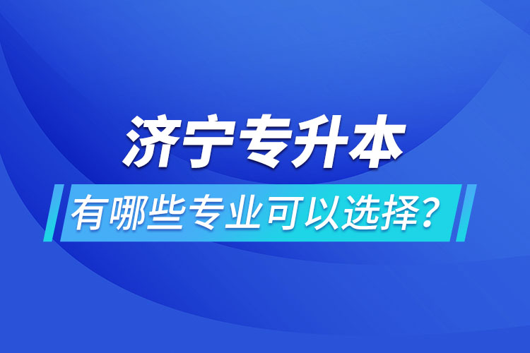 濟(jì)寧專(zhuān)升本有哪些專(zhuān)業(yè)可以選擇？